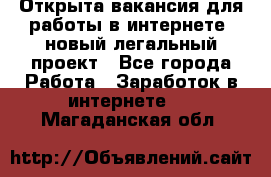 Открыта вакансия для работы в интернете, новый легальный проект - Все города Работа » Заработок в интернете   . Магаданская обл.
